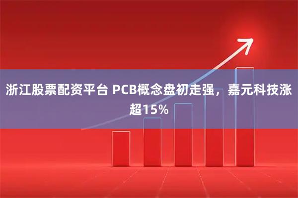 浙江股票配资平台 PCB概念盘初走强，嘉元科技涨超15%