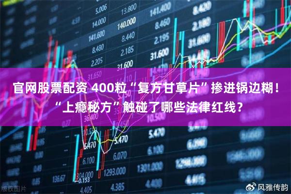 官网股票配资 400粒“复方甘草片”掺进锅边糊！ “上瘾秘方”触碰了哪些法律红线？
