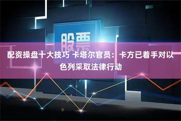 配资操盘十大技巧 卡塔尔官员：卡方已着手对以色列采取法律行动