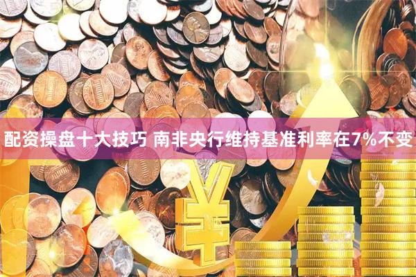 配资操盘十大技巧 南非央行维持基准利率在7%不变