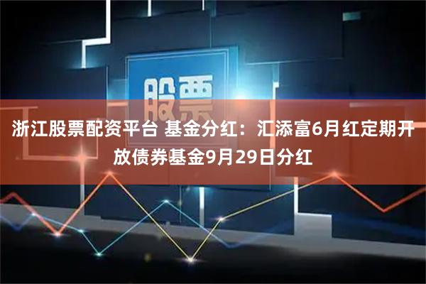 浙江股票配资平台 基金分红：汇添富6月红定期开放债券基金9月29日分红