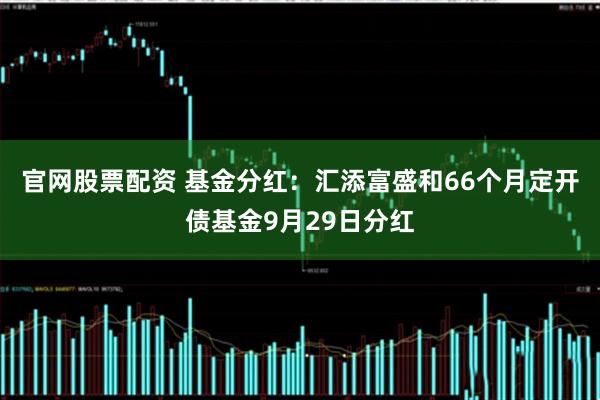 官网股票配资 基金分红：汇添富盛和66个月定开债基金9月29日分红