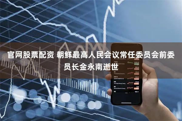 官网股票配资 朝鲜最高人民会议常任委员会前委员长金永南逝世