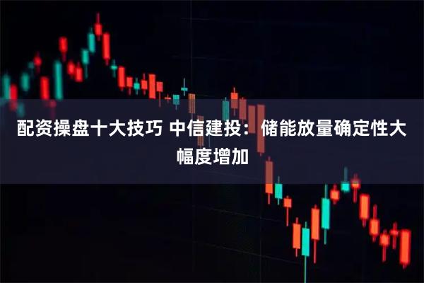 配资操盘十大技巧 中信建投：储能放量确定性大幅度增加