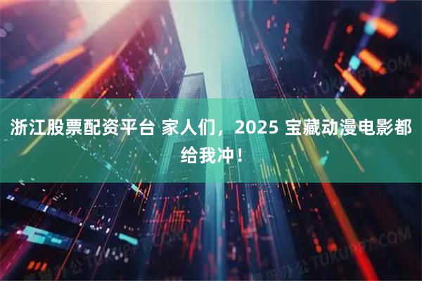 浙江股票配资平台 家人们，2025 宝藏动漫电影都给我冲！