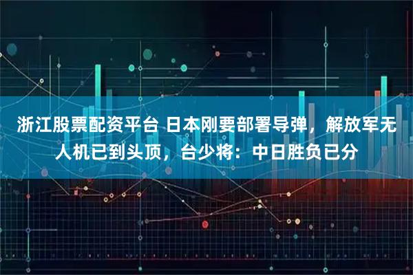 浙江股票配资平台 日本刚要部署导弹，解放军无人机已到头顶，台少将：中日胜负已分