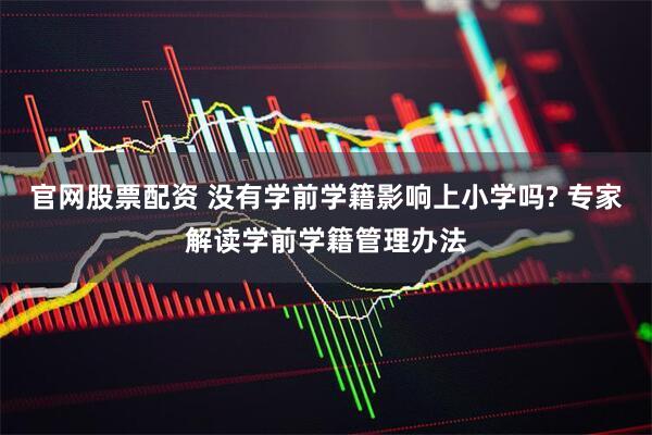 官网股票配资 没有学前学籍影响上小学吗? 专家解读学前学籍管理办法