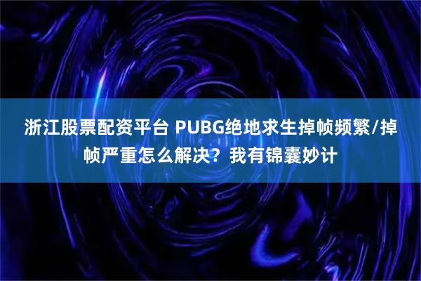 浙江股票配资平台 PUBG绝地求生掉帧频繁/掉帧严重怎么解决？我有锦囊妙计