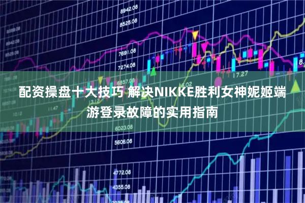 配资操盘十大技巧 解决NIKKE胜利女神妮姬端游登录故障的实用指南