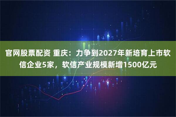 官网股票配资 重庆：力争到2027年新培育上市软信企业5家，软信产业规模新增1500亿元