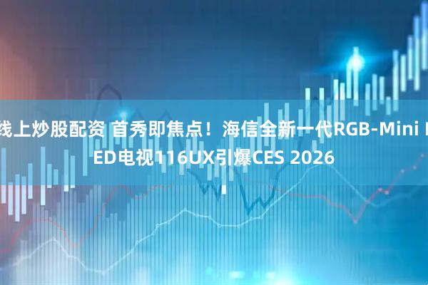 线上炒股配资 首秀即焦点！海信全新一代RGB-Mini LED电视116UX引爆CES 2026