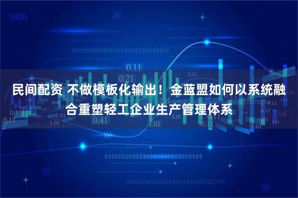 民间配资 不做模板化输出！金蓝盟如何以系统融合重塑轻工企业生产管理体系