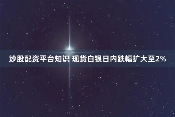 炒股配资平台知识 现货白银日内跌幅扩大至2%
