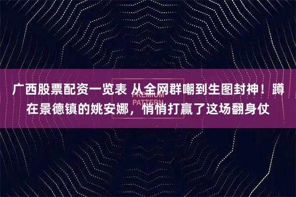广西股票配资一览表 从全网群嘲到生图封神！蹲在景德镇的姚安娜，悄悄打赢了这场翻身仗