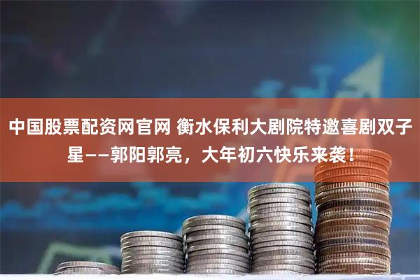 中国股票配资网官网 衡水保利大剧院特邀喜剧双子星——郭阳郭亮，大年初六快乐来袭！