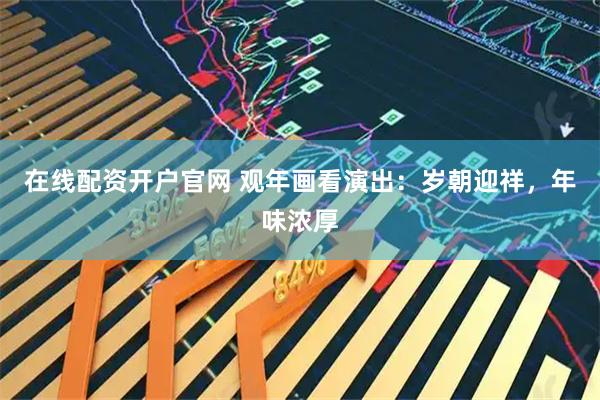 在线配资开户官网 观年画看演出：岁朝迎祥，年味浓厚