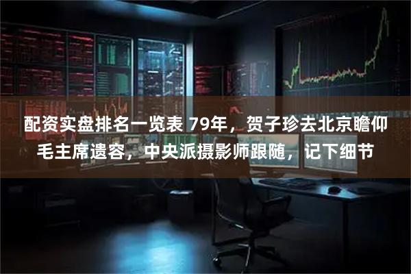 配资实盘排名一览表 79年，贺子珍去北京瞻仰毛主席遗容，中央派摄影师跟随，记下细节