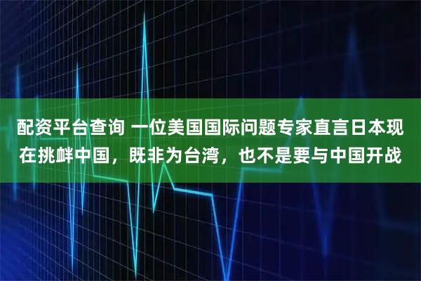配资平台查询 一位美国国际问题专家直言日本现在挑衅中国，既非为台湾，也不是要与中国开战