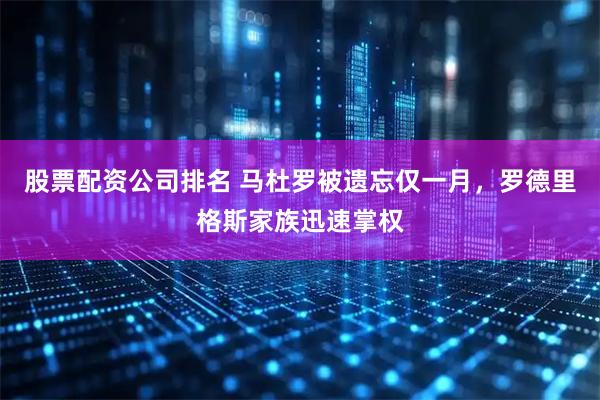 股票配资公司排名 马杜罗被遗忘仅一月，罗德里格斯家族迅速掌权