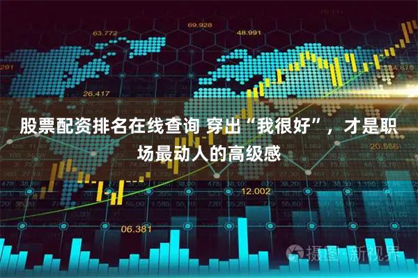 股票配资排名在线查询 穿出“我很好”，才是职场最动人的高级感