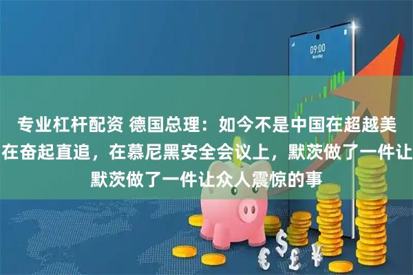 专业杠杆配资 德国总理：如今不是中国在超越美国，而是美国在奋起直追，在慕尼黑安全会议上，默茨做了一件让众人震惊的事