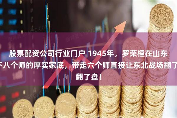 股票配资公司行业门户 1945年，罗荣桓在山东攒下八个师的厚实家底，带走六个师直接让东北战场翻了盘！