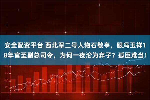 安全配资平台 西北军二号人物石敬亭，跟冯玉祥18年官至副总司令，为何一夜沦为弃子？孤臣难当！