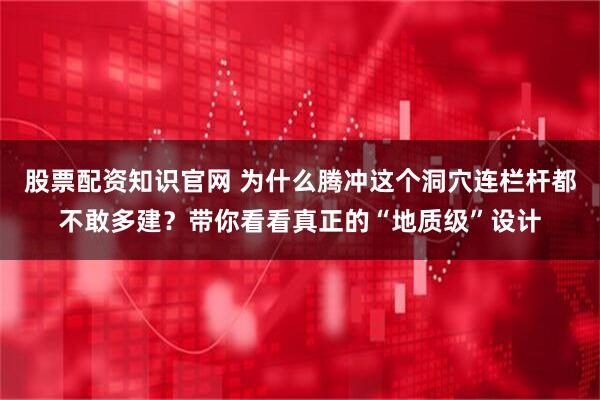 股票配资知识官网 为什么腾冲这个洞穴连栏杆都不敢多建？带你看看真正的“地质级”设计