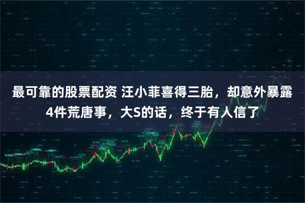 最可靠的股票配资 汪小菲喜得三胎，却意外暴露4件荒唐事，大S的话，终于有人信了