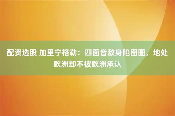 配资选股 加里宁格勒：四面皆敌身陷囹圄，地处欧洲却不被欧洲承认
