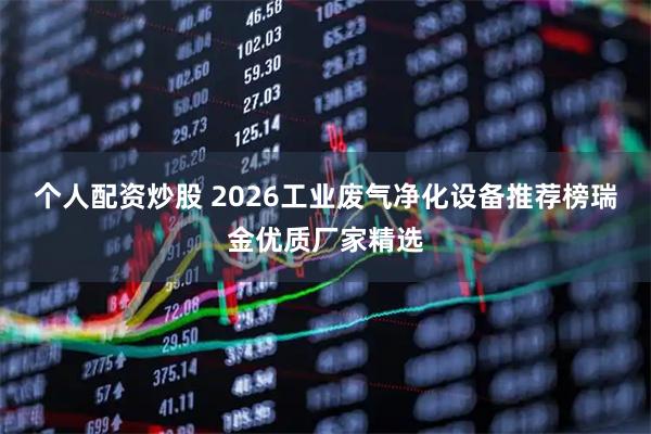 个人配资炒股 2026工业废气净化设备推荐榜瑞金优质厂家精选