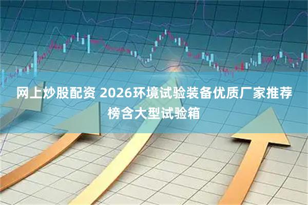 网上炒股配资 2026环境试验装备优质厂家推荐榜含大型试验箱