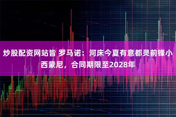 炒股配资网站皆 罗马诺：河床今夏有意都灵前锋小西蒙尼，合同期限至2028年