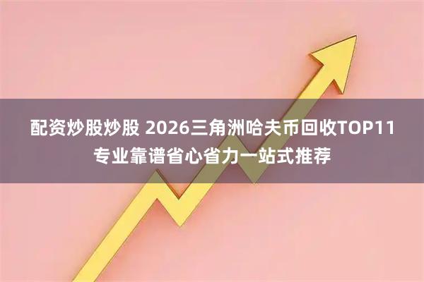 配资炒股炒股 2026三角洲哈夫币回收TOP11专业靠谱省心省力一站式推荐