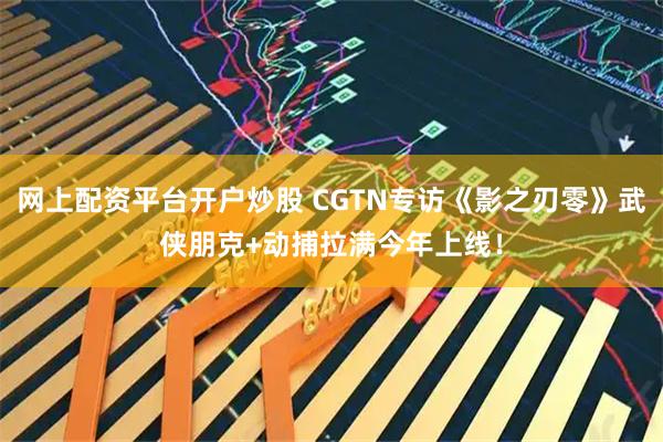 网上配资平台开户炒股 CGTN专访《影之刃零》武侠朋克+动捕拉满今年上线！