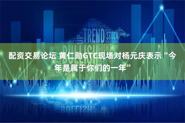 配资交易论坛 黄仁勋GTC现场对杨元庆表示“今年是属于你们的一年”