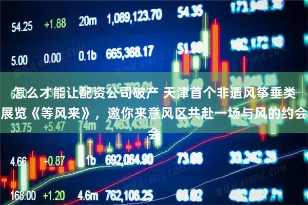 怎么才能让配资公司破产 天津首个非遗风筝垂类展览《等风来》，邀你来意风区共赴一场与风的约会